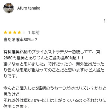 グーグルマップのスクリーンショットです。 当たる確率80% ~?
有料推奨銘柄のプライムストラテジー急騰してて、買2850円推奨とあり今んとこ含み益50%超 !!
凄いなぁと思いました。特許だったり、海外進出だったり色んな思惑が重なってのことだと思いますけど大当たりです。
今んとこ購入した5銘柄のうち一つだけはハズレ?かなと思うけどそれ以外は概ね10%~以上は上がっているのでそれなりに信用できます。