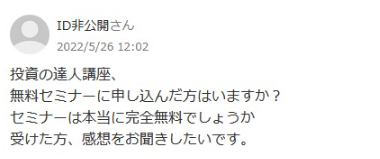 知恵袋の質問です。

投資の達人講座、
無料セミナーに申し込んだ方はいますか？
セミナーは本当に完全無料でしょうか
受けた方、感想をお聞きしたいです。