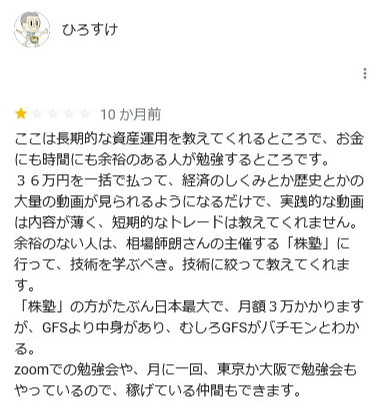 10か月前
ここは長期的な資産運用を教えてくれるところで、 お金 にも時間にも余裕のある人が勉強するところです。
36万円を一括で払って、 経済のしくみとか歴史とかの 大量の動画が見られるようになるだけで、 実践的な動画 は内容が薄く、 短期的なトレードは教えてくれません。 余裕のない人は、 相場師朗さんの主催する 「株塾」 に 行って、 技術を学ぶべき。 技術に絞って教えてくれま す。
「株塾」 の方がたぶん日本最大で、 月額3万かかります が、GFSより中身があり、むしろGFSがパチモンとわか る。
zoomでの勉強会や、 月に一回、 東京か大阪で勉強会も やっているので、稼げている仲間もできます。