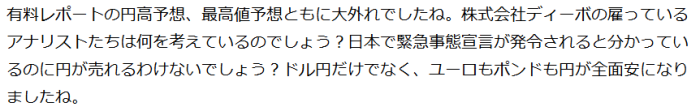 有料レポートの円高予想、最高値予想ともい大外れでしたね。株式会社ディーポの雇っているアンリストたちは何を考えているのでしょう？日本で緊急事態宣言が発令されると分かっているのに円が売れるわけないでしょう？