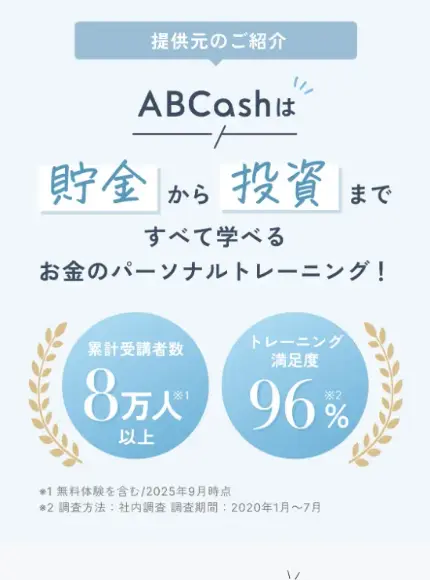 CASHUP公式サイトの提供元のご紹介。ABCashは貯金から投資まですべて学べるお金のパーソナルトレーニング、累計受講者数8万人以上、トレーニング満足度96%(社内調査2020年1月〜7月)と表示されている