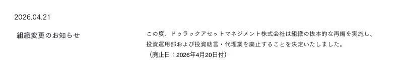 ドゥラックアセットマネジメント公式サイトのINFORMATION欄。2026年4月21日付「組織変更のお知らせ」として、組織の抜本的な再編を実施し投資運用部および投資助言・代理業を廃止することを決定した、廃止日は2026年4月20日付と表示されている