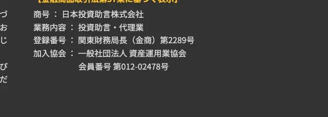 日本投資助言株式会社サイトの金融商品取引法第37条に基づく表示。商号 日本投資助言株式会社、業務内容 投資助言・代理業、登録番号 関東財務局長(金商)第2289号、加入協会 一般社団法人 資産運用業協会 会員番号 第012-02478号