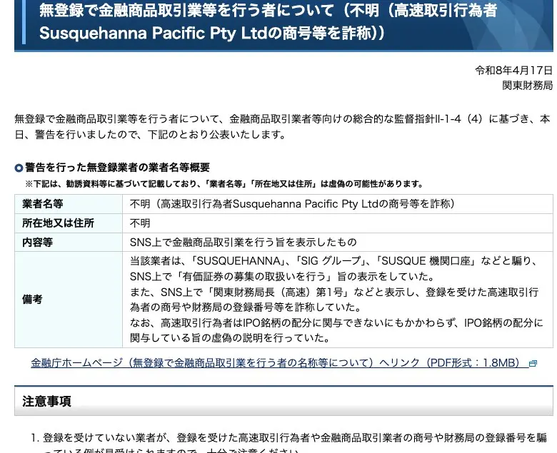 関東財務局の令和8年4月17日の警告ページ。業者名等は「不明(高速取引行為者Susquehanna Pacific Pty Ltdの商号等を詐称)」、所在地又は住所は「不明」。備考に、「SUSQUEHANNA」「SIG グループ」「SUSQUE 機関口座」などと騙りSNS上で有価証券の募集の取扱いを行う旨の表示をしていたこと、「関東財務局長(高速)第1号」などと表示して詐称していたこと、IPO銘柄の配分に関与している旨の虚偽の説明を行っていたことを記載