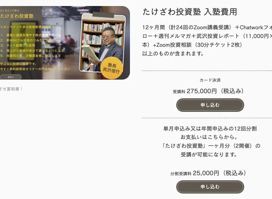たけざわ投資塾の入塾費用。12ヶ月間（計24回のZoom講義受講）＋Chatworkフォロー＋週刊メルマガ＋武沢投資レポート（11,000円×4本）＋Zoom投資相談（30分チケット2枚）で受講料275,000円（税込）。単月申込みまたは年間申込みの12回分割は分割受講料25,000円（税込）