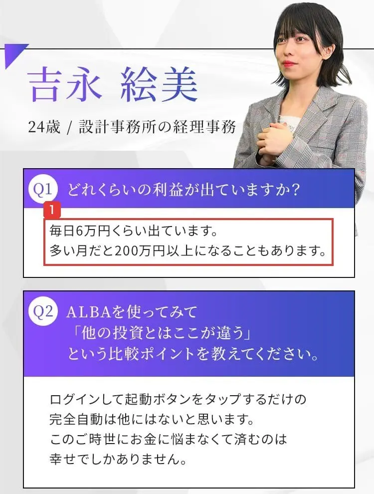ALBAのLPの利用者の声。24歳/設計事務所の経理事務の女性が、どれくらいの利益が出ていますか?に、毎日6万円くらい出ています。多い月だと200万円以上になることもありますと答えている
