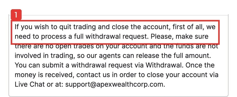 Apex WealthのFAQsのHow do I cancel my account?への答え。If you wish to quit trading and close the account, first of all, we need to process a full withdrawal request.と書かれている