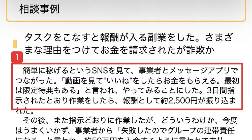 国民生活センターの相談事例。タスクをこなすと報酬が入る副業をした。さまざまな理由をつけてお金を請求されたが詐欺か、簡単に稼げるというSNSを見て、事業者とメッセージアプリでつながった、動画を見て“いいね”をしたらお金をもらえると言われ、報酬として約2,500円が振り込まれたと書かれている