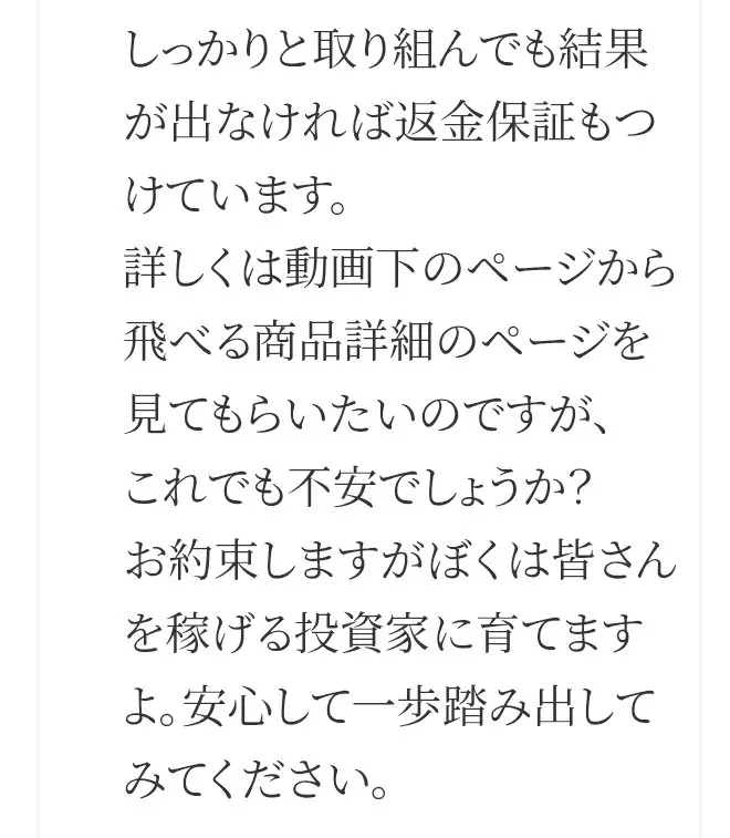 FAQの答え。しっかりと取り組んでも結果が出なければ返金保証もつけています、お約束しますがぼくは皆さんを稼げる投資家に育てますよと書かれている