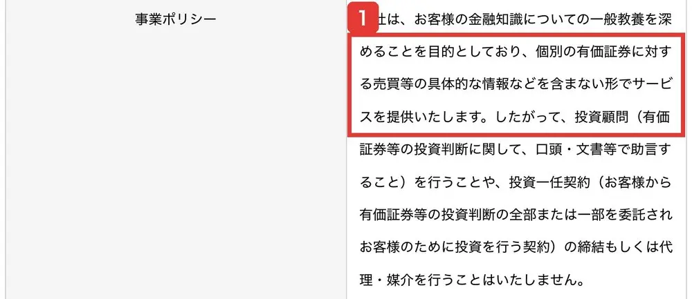 株式会社ファイナンシャルインテリジェンスの特定商取引法に基づく表示の事業ポリシー。当社は、お客様の金融知識についての一般教養を深めることを目的としており、個別の有価証券に対する売買等の具体的な情報などを含まない形でサービスを提供いたします。したがって、投資顧問を行うことや、投資一任契約の締結もしくは代理・媒介を行うことはいたしませんと書かれている