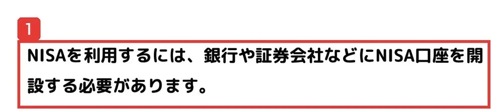 金融庁のNISAを知るのページ。NISAを利用するには、銀行や証券会社などにNISA口座を開設する必要がありますと書かれている