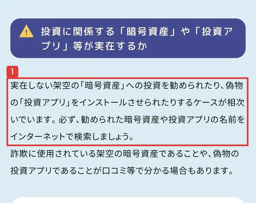 警察庁のSNS型投資詐欺のページ。投資に関係する暗号資産や投資アプリ等が実在するか。実在しない架空の暗号資産への投資を勧められたり、偽物の投資アプリをインストールさせられたりするケースが相次いでいます。必ず、勧められた暗号資産や投資アプリの名前をインターネットで検索しましょうと書かれている