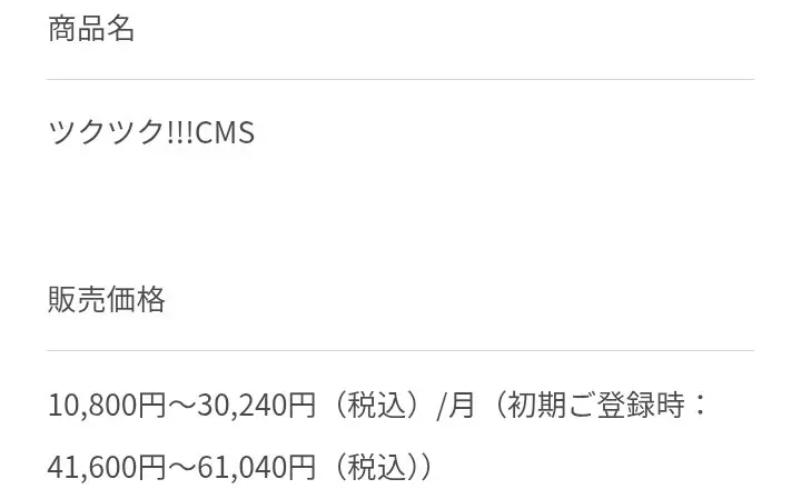 ツクツク!!!CMSの特定商取引に関する表記。商品名ツクツク!!!CMS、販売価格10,800円〜30,240円(税込)/月、初期ご登録時41,600円〜61,040円(税込)