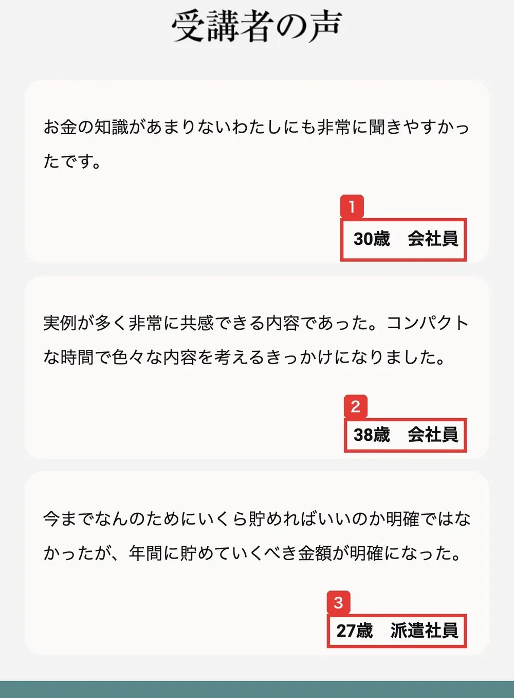 LPの受講者の声。お金の知識があまりないわたしにも非常に聞きやすかったです(30歳 会社員)、実例が多く非常に共感できる内容であった(38歳 会社員)、年間に貯めていくべき金額が明確になった(27歳 派遣社員)の3つが並び、名前や日付は書かれていない